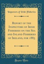 Report of the Inspectors of Irish Fisheries on the Sea and Inland Fisheries of Ireland, for 1885 (Classic Reprint)