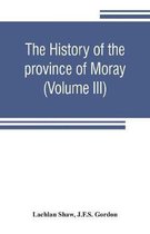 history of the province of Moray. Comprising the counties of Elgin and Nairn, the greater part of the county of Inverness and a portion of the county of Banff, --all called the pro