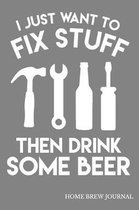 I Just Want To Fix Stuff Then Drink Some Beer Home Brew Journal: Home Craft Beer Brewing Recipe Notebook; 6''x9'' 90 pages