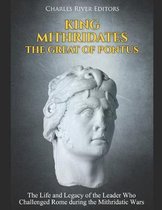 King Mithridates the Great of Pontus: The Life and Legacy of the Leader Who Challenged Rome during the Mithridatic Wars