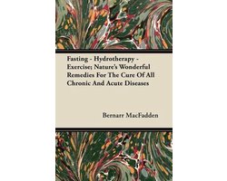 Fasting - Hydrotherapy - Exercise; Nature's Wonderful Remedies For The Cure Of All Chronic And Acute Diseases