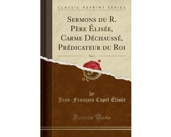 Sermons Du R. Père Élisée, Carme Déchaussé, Prédicateur Du Roi, Vol. 1 (Classic Reprint)