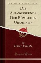 Die Anfangsgrunde Der Roemischen Grammatik (Classic Reprint)