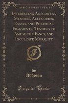 Interesting Anecdotes, Memoirs, Allegories, Essays, and Political Fragments, Tending to Amuse the Fancy, and Inculcate Morality (Classic Reprint)