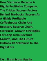 How Starbucks Became A Highly Profitable Company, The Critical Success Factors Behind Starbucks' Success As A Highly Profitable Coffeehouse Chain And Roastery Reserve Chain, And Starbucks' Growth Strategies For Long Term Revenue Growth