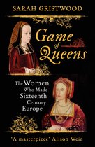 Game of Queens - The Women Who Made Sixteenth-Century Europe