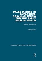 Variorum Collected Studies- Image Making in Byzantium, Sasanian Persia and the Early Muslim World
