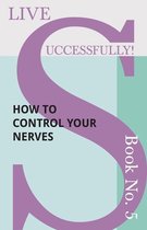 Live Successfully!- Live Successfully! Book No. 5 - How to Control your Nerves