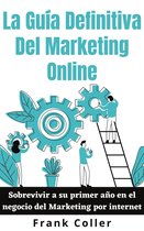 La Guía Definitiva Del Marketing Online: Sobrevivir a su primer año en el negocio del Marketing por internet