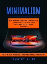 Minimalism: How Minimalist Living Can Help You To Declutter, Tidy Up Your Stuff and Say Goodbye to Things (The Path to an Organized, Stress-free and Decluttered Life)