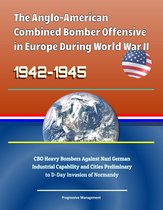 The Anglo-American Combined Bomber Offensive in Europe During World War II, 1942-1945: CBO Heavy Bombers Against Nazi German Industrial Capability and Cities Preliminary to D-Day Invasion of Normandy