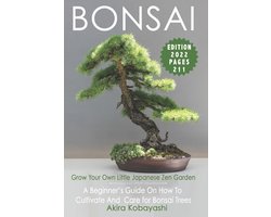 BONSAI - Grow Your Own Little Japanese Zen Garden : A Beginner's Guide On  How To Cultivate And Care For Your Bonsai Trees by Akira Kobayashi