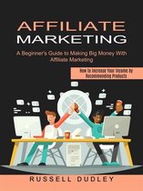 Affiliate Marketing: A Beginner's Guide to Making Big Money With Affiliate Marketing (How to Increase Your Income by Recommending Products)