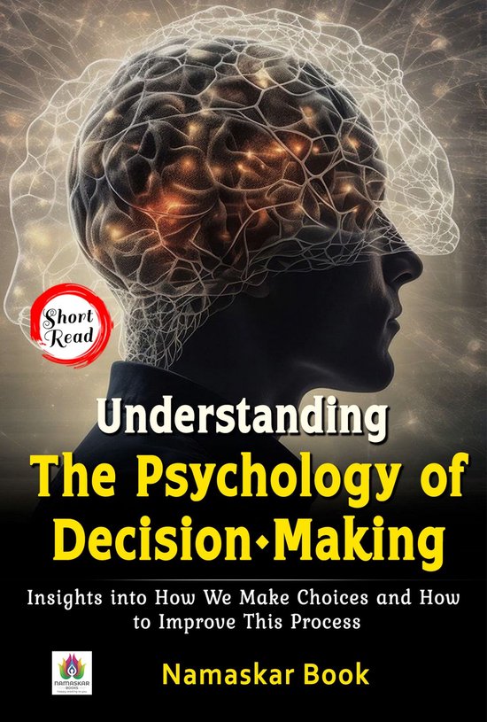 Understanding the Psychology of Decision-Making Insights into How We Make Choices and How to Improve This Process