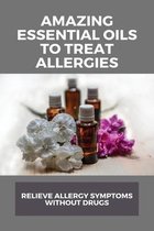 Amazing Essential Oils To Treat Allergies: Relieve Allergy Symptoms Without Drugs