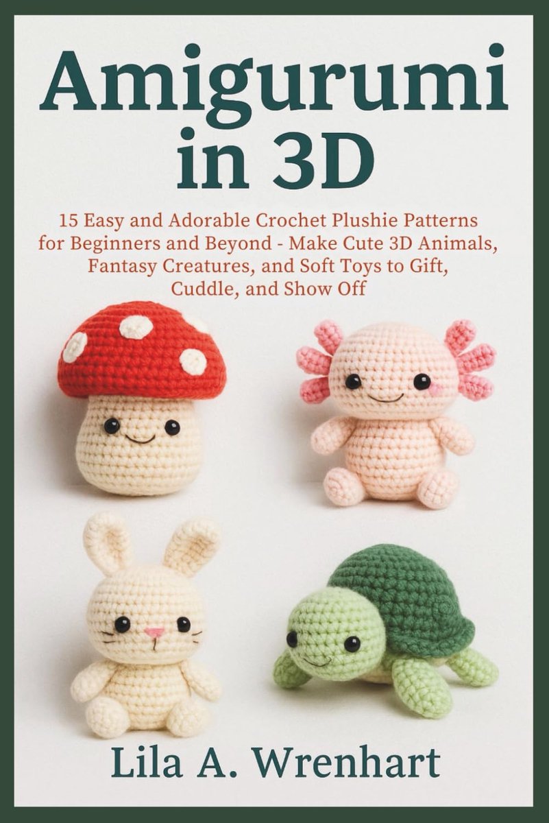 Amigurumi in 3D: 15 Easy and Adorable Crochet Plushie Patterns for Beginners and Beyond – Make Cute 3D Animals, Fantasy Creatures, and Soft Toys to Gift, Cuddle, and Show Off