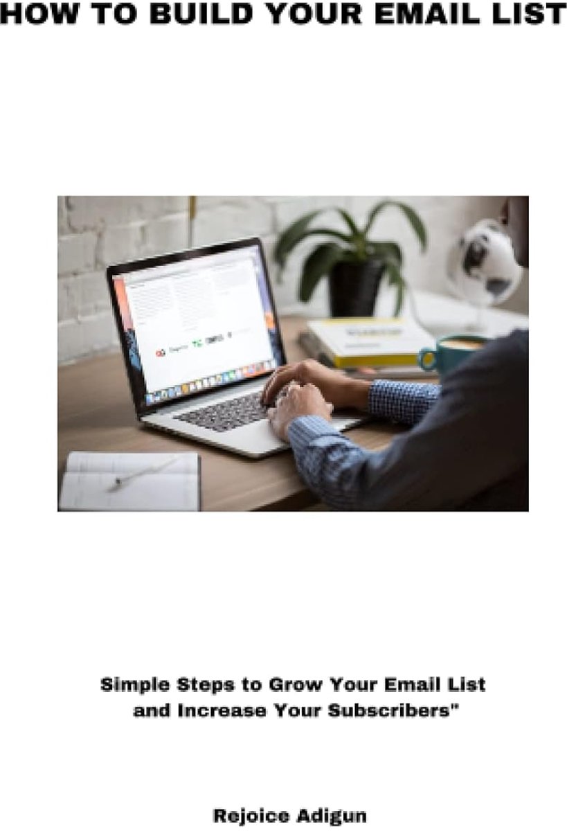 TO BUILD YOUR EMAIL LIST: SIMPLE STEPS TO GROW YOUR EMAIL LIST AND INCREASE YOUR SUBSCRIBERS