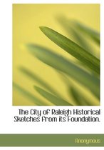 The City of Raleigh Historical Sketches from Its Foundation.