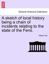 A Sketch of Local History Being a Chain of Incidents Relating to the State of the Fens.