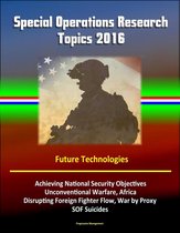 Special Operations Research Topics 2016: Future Technologies, Achieving National Security Objectives, Unconventional Warfare, Africa, Disrupting Foreign Fighter Flow, War by Proxy, SOF Suicides