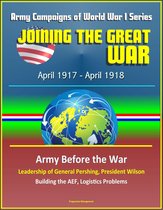 Joining the Great War: April 1917 - April 1918, Army Campaigns of World War I Series - Army Before the War, Leadership of General Pershing, President Wilson, Building the AEF, Logistics Problems
