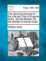 The Genuine Account of the Life and Trial of Eugene Aram, School-Master, for the Murder of Daniel Clark