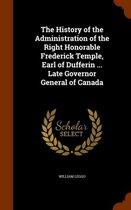 The History of the Administration of the Right Honorable Frederick Temple, Earl of Dufferin ... Late Governor General of Canada