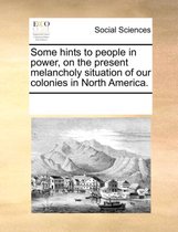 Some Hints to People in Power, on the Present Melancholy Situation of Our Colonies in North America.
