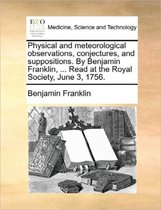 Physical and Meteorological Observations, Conjectures, and Suppositions. by Benjamin Franklin, ... Read at the Royal Society, June 3, 1756.