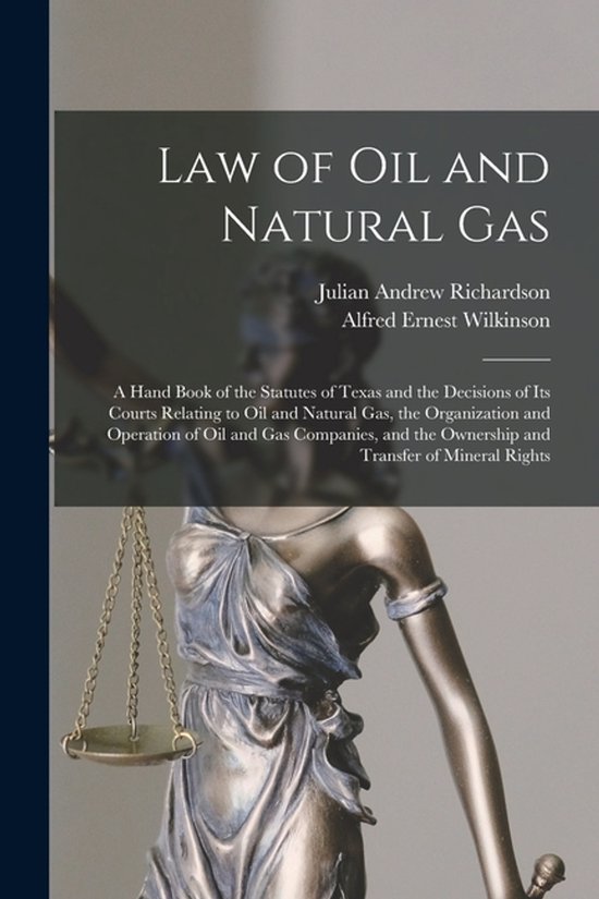 Law of oil and Natural gas; a Hand Book of the Statutes of Texas and the Decisions of its Courts Relating to oil and Natural gas, the Organization and Operation of oil and gas Companies, and the Ownership and Transfer of Mineral Rights