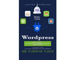 Wordpress: How to Build a Wordpress Website on Your Own Domain (A Definitive Guide to Building Custom Websites Using Wordpress and Elementor Plugin)
