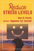 Reduce Stress Levels: How To Create Happiness For Yourself
