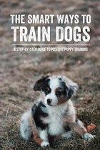 The Smart Ways To Train Dogs: A Step-By-Step Guide To Positive Puppy Training