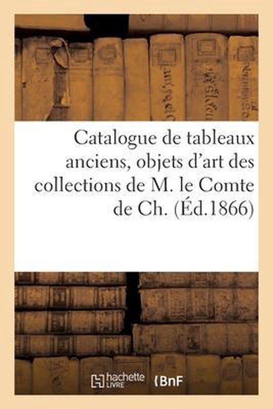 Catalogue de Tableaux Anciens, Objets d'Art Des Collections de M. Le Comte de Ch.