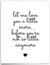 Forex - Tekst: ''Let me Love You A Little Morge Before You're Not So Little Anymore'' Wit/Zwart met Hartje - 30x40cm Foto op Forex