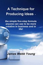 A Technique for Producing Ideas - the simple five-step formula anyone can use to be more creative in business and in life!