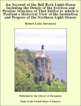 An Account of the Bell Rock Light-House Including the Details of the Erection and Peculiar Structure of That Edifice to which is Prefixed a Historical View of the Institution and Progress of the Northern Light-Houses