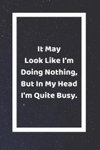 It May Look Like I'm Doing Nothing But In My Head I'm Quite Busy