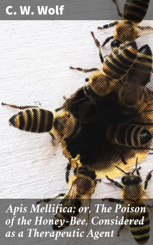 Apis Mellifica; or, The Poison of the Honey-Bee, Considered as a Therapeutic Agent