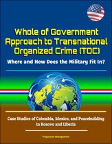 Whole of Government Approach to Transnational Organized Crime (TOC): Where and How Does the Military Fit In? Case Studies of Colombia, Mexico, and Peacebuilding in Kosovo and Liberia