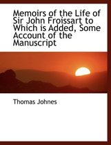 Memoirs of the Life of Sir John Froissart to Which Is Added, Some Account of the Manuscript