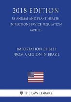 Importation of Beef from a Region in Brazil (Us Animal and Plant Health Inspection Service Regulation) (Aphis) (2018 Edition)