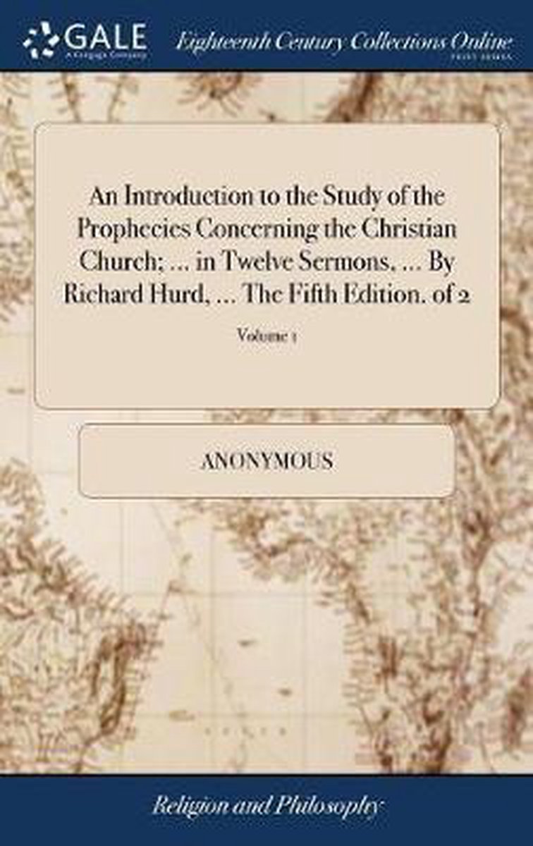 An Introduction to the Study of the Prophecies Concerning the Christian Church; ... in Twelve Sermons, ... by Richard Hurd, ... the Fifth Edition. of 2; Volume 1 - Anonymous