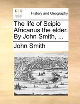The Life of Scipio Africanus the Elder. by John Smith, ...