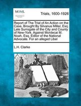 Report of the Trial of an Action on the Case, Brought by Silvanus Miller, Esq. Late Surrogate of the City and County of New-York. Against Mordecai M. Noah, Esq. Editor of the National Advocat