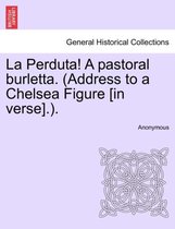 La Perduta! a Pastoral Burletta. (Address to a Chelsea Figure [in Verse].).