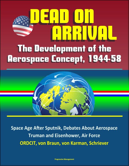 Dead on Arrival? The Development of the Aerospace Concept, 1944-58: Space Age After Sputnik, Debates About Aerospace, Truman and Eisenhower, Air Force, ORDCIT, von Braun, von Karman, Schriever