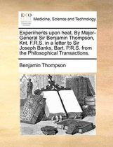 Experiments Upon Heat. by Major-General Sir Benjamin Thompson, Knt. F.R.S. in a Letter to Sir Joseph Banks, Bart. P.R.S. from the Philosophical Transactions.