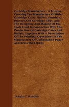 Cartridge Manufacture - A Treatise Covering The Manufacture Of Rifle Cartridge Cases, Bullets, Powders, Primers And Cartridge Clips, And The Designing