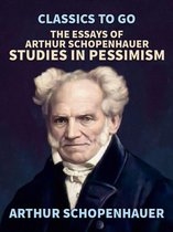 Classics To Go - The Essays of Arthur Schopenhauer; Studies in Pessimism